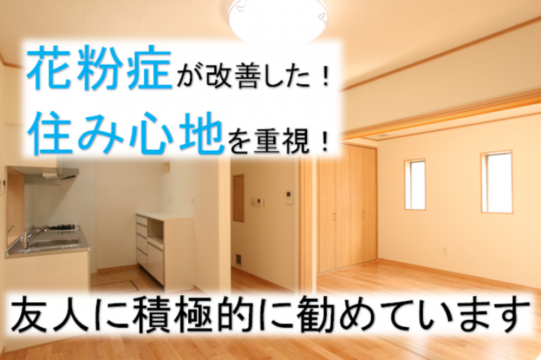 花粉症が改善した！室内環境を重視！友人に積極的に勧めています。完成後３年たったお客様のお声をご紹介します♪